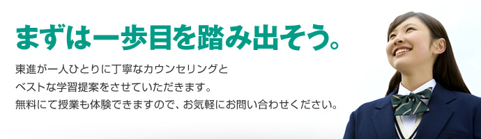 まずは一歩目を踏み出そう。東進が一人ひとりに丁寧なカウンセリングとベストな学習提案をさせていただきます。無料にて授業も体験できますので、お気軽にお問い合わせください。